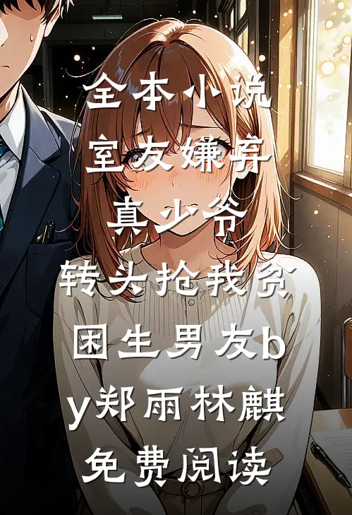 全本小说室友嫌弃真少爷，转头抢我贫困生男友by郑雨林麒免费阅读