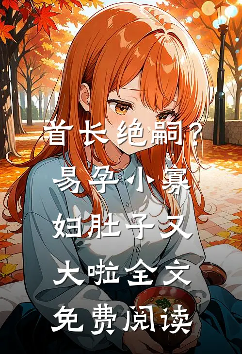 首长绝嗣？易孕小寡妇肚子又大啦全文免费阅读