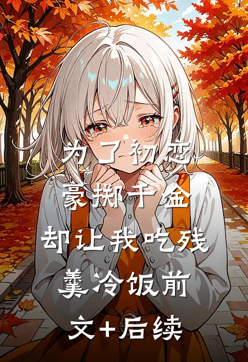 为了初恋豪掷千金，却让我吃残羹冷饭前文+后续