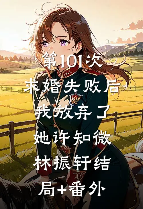 第101次求婚失败后，我放弃了她许知微林振轩结局+番外