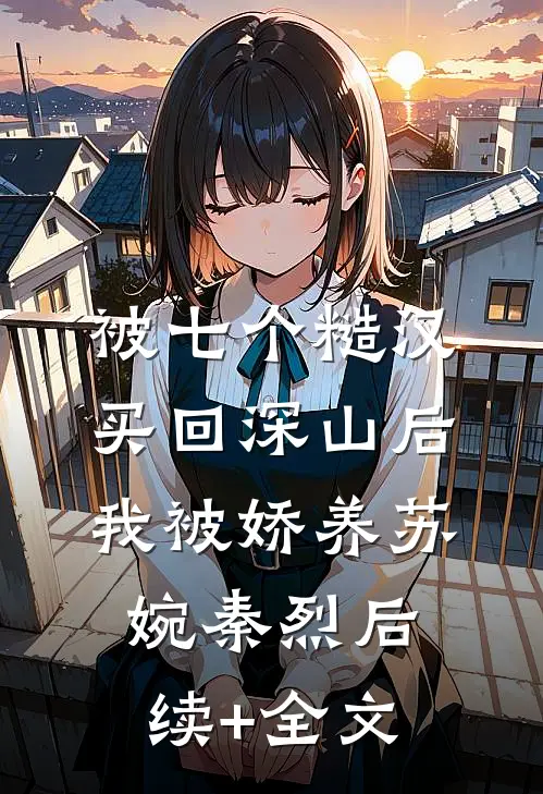 被七个糙汉买回深山后，我被娇养苏婉秦烈后续+全文