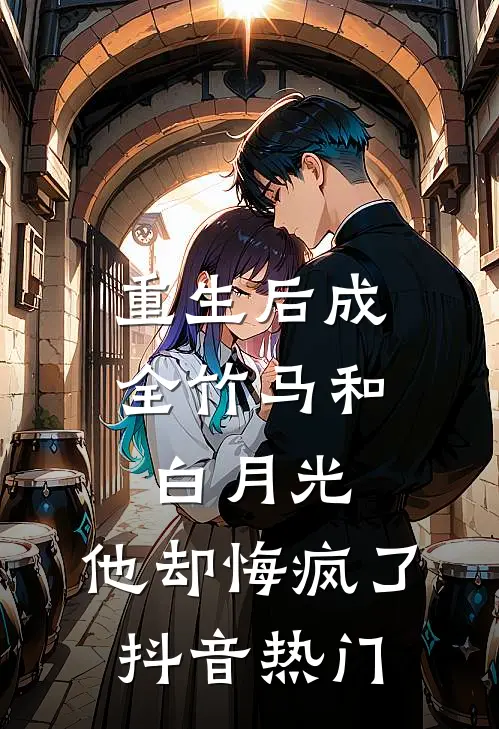 重生后成全竹马和白月光，他却悔疯了抖音热门