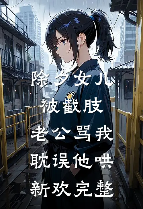 除夕女儿被截肢，老公骂我耽误他哄新欢完整