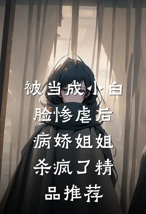 被当成小白脸惨虐后，病娇姐姐杀疯了精品推荐