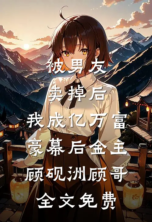 被男友卖掉后，我成亿万富豪幕后金主顾砚洲顾哥全文免费