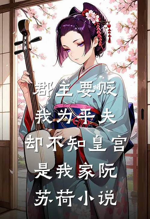 郡主要贬我为平夫，却不知皇宫是我家阮苏荷小说