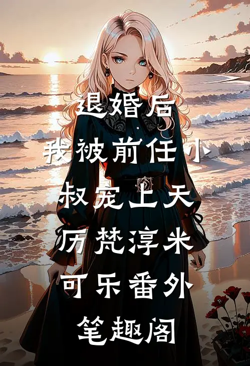 退婚后，我被前任小叔宠上天：历梵淳米可乐番外笔趣阁