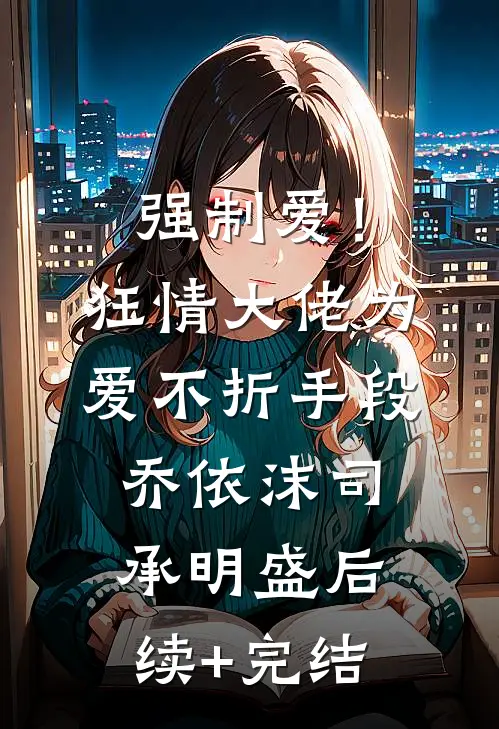 强制爱！狂情大佬为爱不折手段乔依沫司承明盛后续+完结