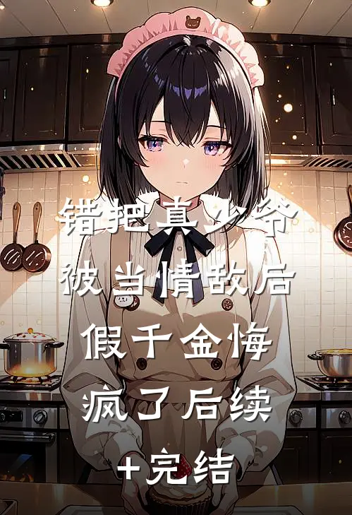 错把真少爷被当情敌后，假千金悔疯了后续+完结