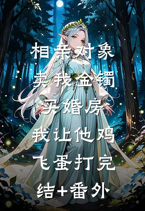 相亲对象卖我金镯买婚房，我让他鸡飞蛋打完结+番外