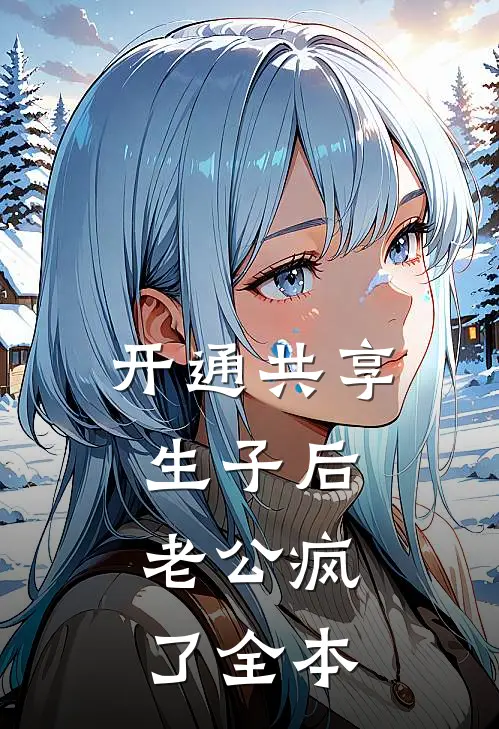 开通共享生子后，老公疯了全本