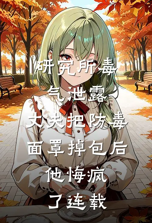 研究所毒气泄露，丈夫把防毒面罩掉包后，他悔疯了连载