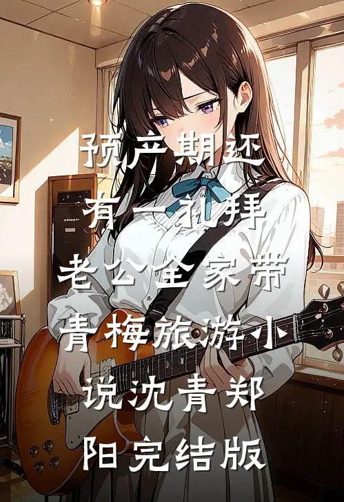 预产期还有一礼拜，老公全家带青梅旅游小说沈青郑阳完结版