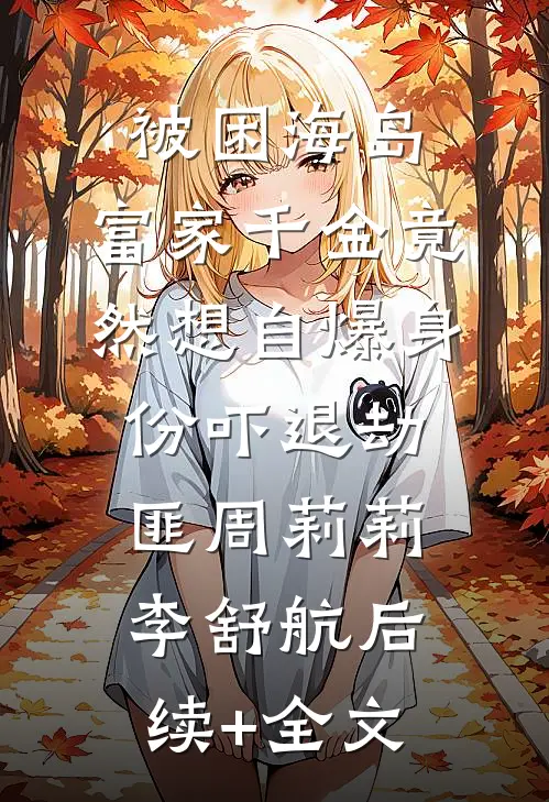 被困海岛，富家千金竟然想自爆身份吓退劫匪周莉莉李舒航后续+全文