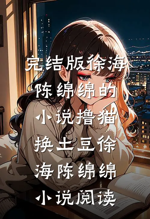完结版徐海陈绵绵的小说撸猫换土豆徐海陈绵绵小说阅读