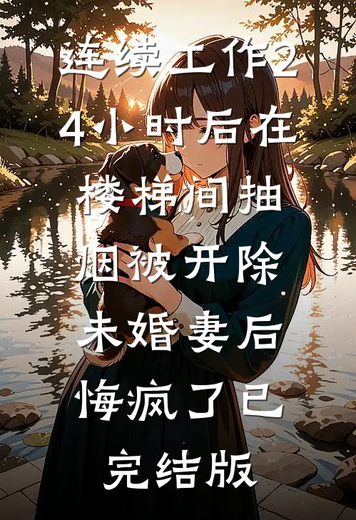 连续工作24小时后在楼梯间抽烟被开除，未婚妻后悔疯了已完结版