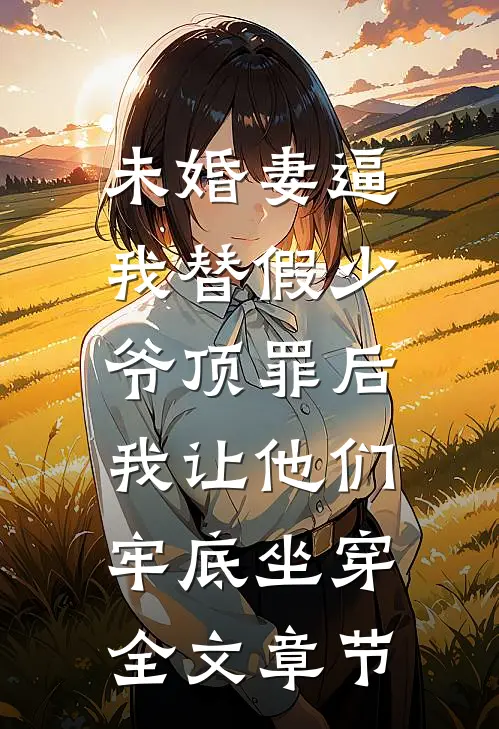 未婚妻逼我替假少爷顶罪后，我让他们牢底坐穿全文章节