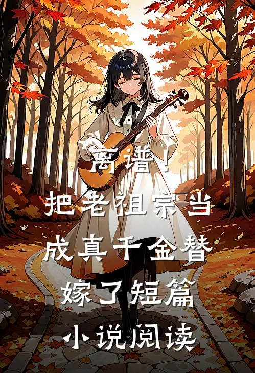 离谱！把老祖宗当成真千金替嫁了短篇小说阅读