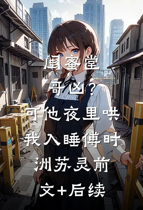 闺蜜堂哥凶？可他夜里哄我入睡傅时洲苏灵前文+后续