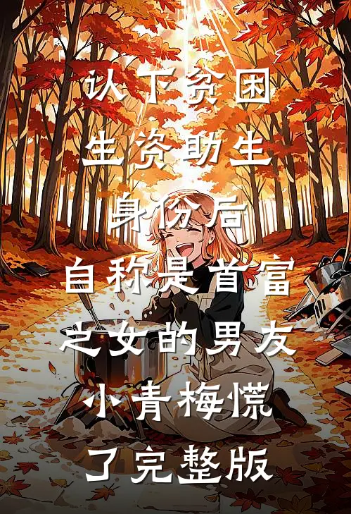 认下贫困生资助生身份后，自称是首富之女的男友小青梅慌了完整版