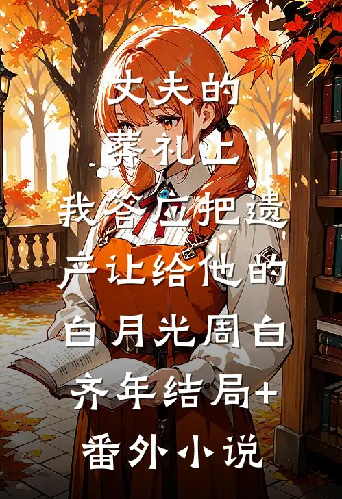 丈夫的葬礼上，我答应把遗产让给他的白月光周白齐年结局+番外小说