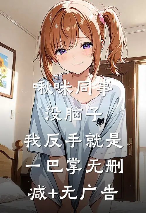 啾咪同事没脑子，我反手就是一巴掌无删减+无广告
