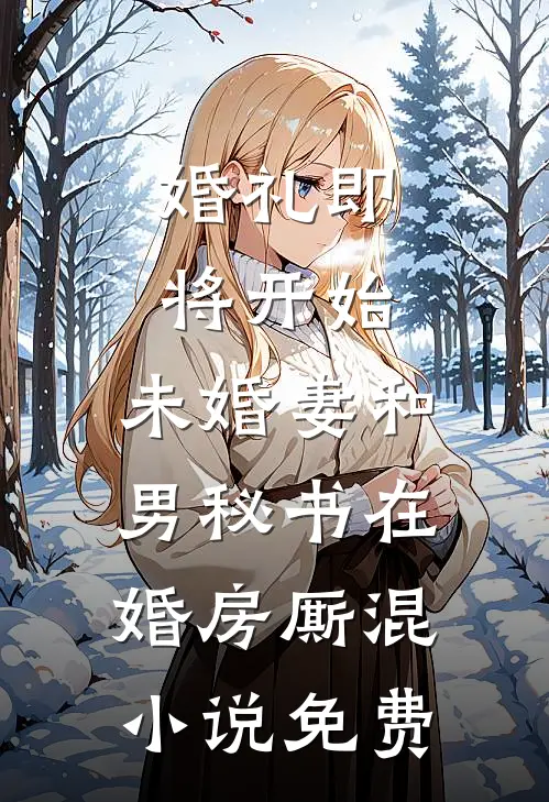 婚礼即将开始，未婚妻和男秘书在婚房厮混小说免费