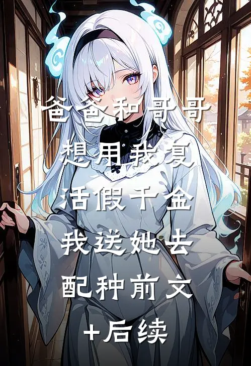 爸爸和哥哥想用我复活假千金，我送她去配种前文+后续