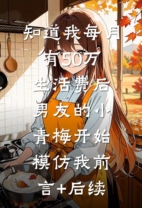 知道我每月有50万生活费后，男友的小青梅开始模仿我前言+后续