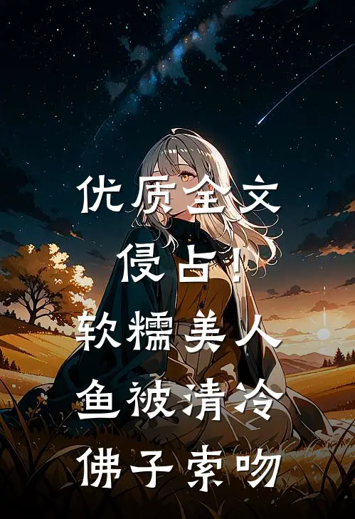 优质全文侵占！软糯美人鱼被清冷佛子索吻