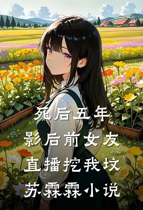 死后五年，影后前女友直播挖我坟苏霖霖小说