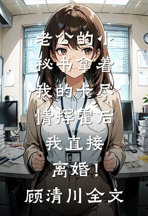 老公的小秘书拿着我的卡尽情挥霍后，我直接离婚！顾清川全文