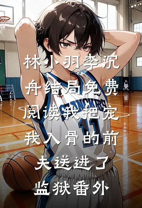 林小羽李沉舟结局免费阅读我把宠我入骨的前夫送进了监狱番外