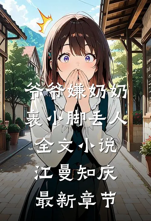 爷爷嫌奶奶裹小脚丢人全文小说江曼知庆最新章节