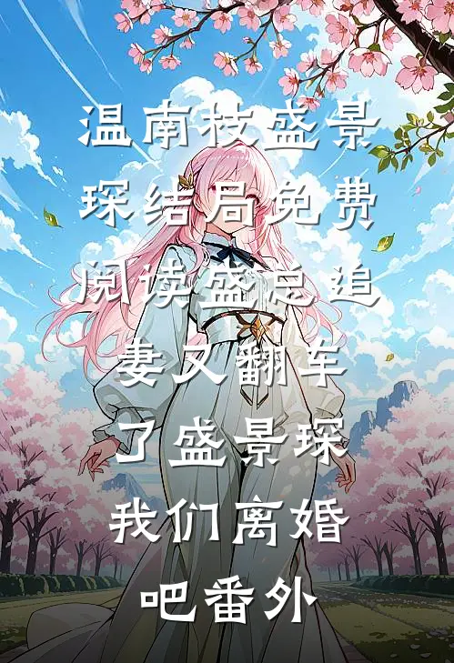 温南枝盛景琛结局免费阅读盛总追妻又翻车了-盛景琛，我们离婚吧番外
