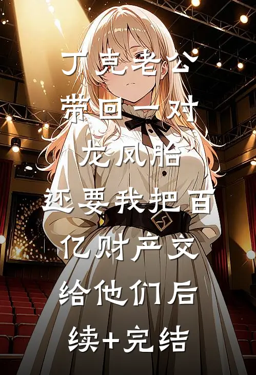 丁克老公带回一对龙凤胎，还要我把百亿财产交给他们后续+完结
