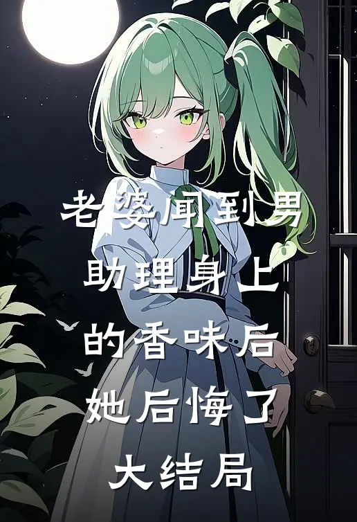 老婆闻到男助理身上的香味后，她后悔了大结局