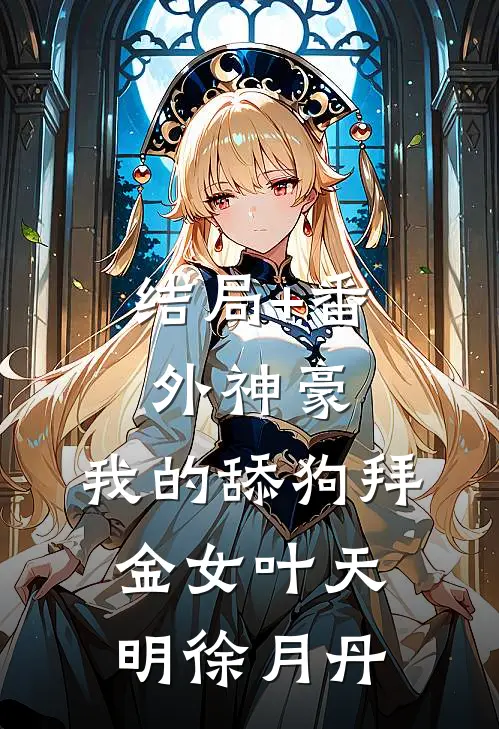 结局+番外神豪：我的舔狗拜金女叶天明徐月丹