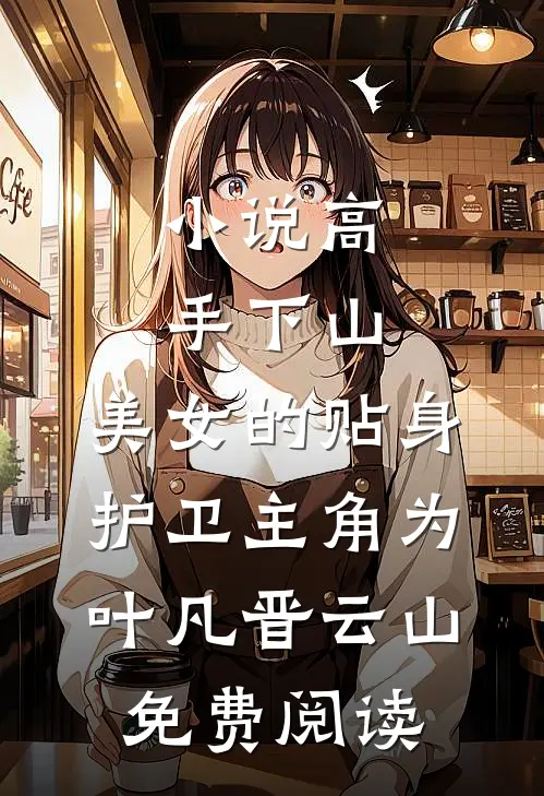 小说高手下山：美女的贴身护卫主角为叶凡晋云山免费阅读