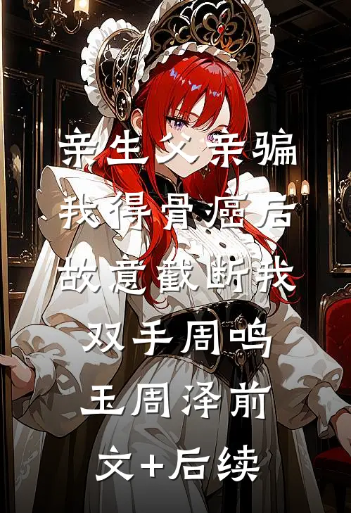 亲生父亲骗我得骨癌后，故意截断我双手周鸣玉周泽前文+后续
