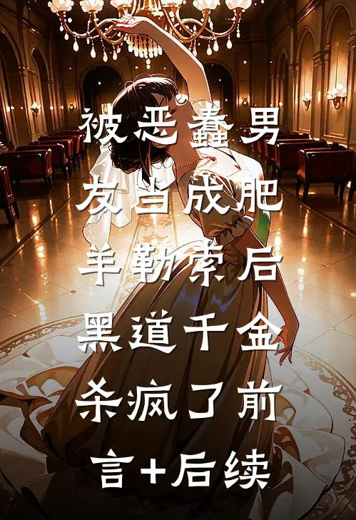 被恶蠢男友当成肥羊勒索后，黑道千金杀疯了前言+后续