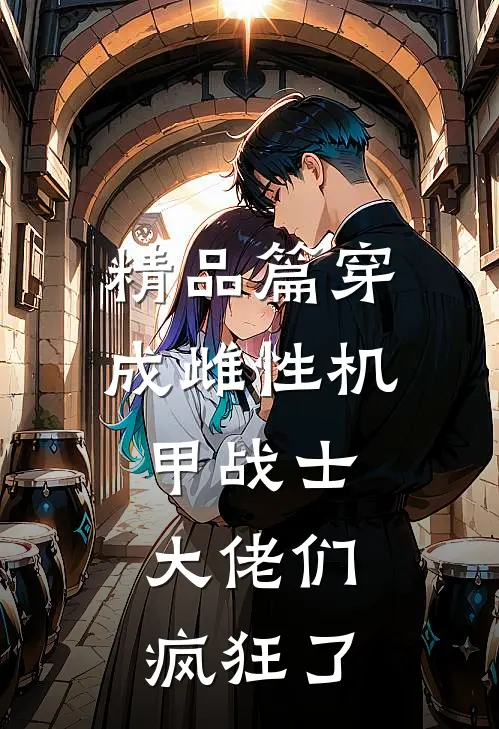 精品篇穿成雌性机甲战士，大佬们疯狂了