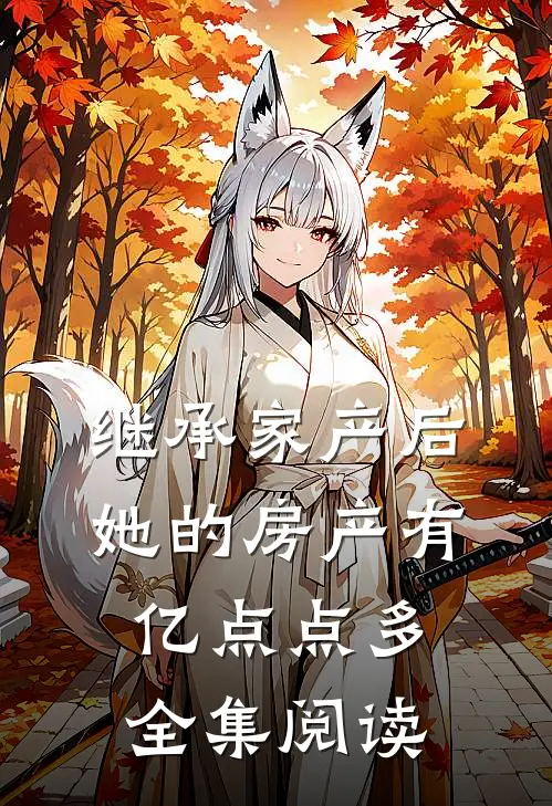 继承家产后，她的房产有亿点点多全集阅读
