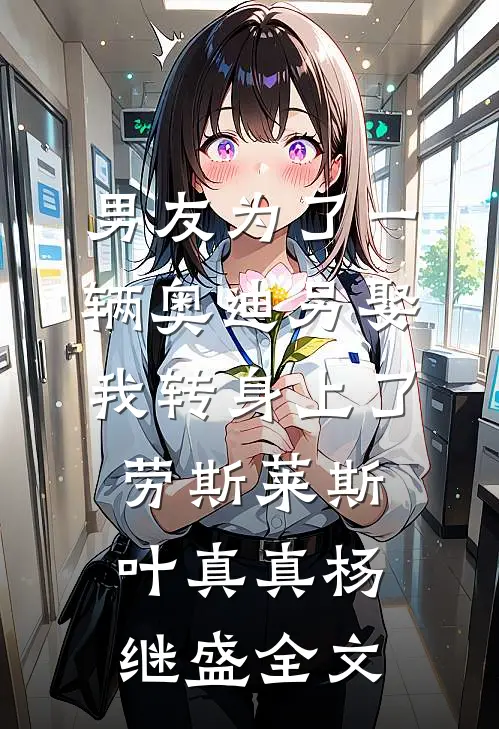 男友为了一辆奥迪另娶，我转身上了劳斯莱斯叶真真杨继盛全文
