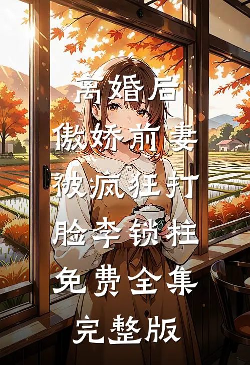 离婚后，傲娇前妻被疯狂打脸李锁柱免费全集完整版