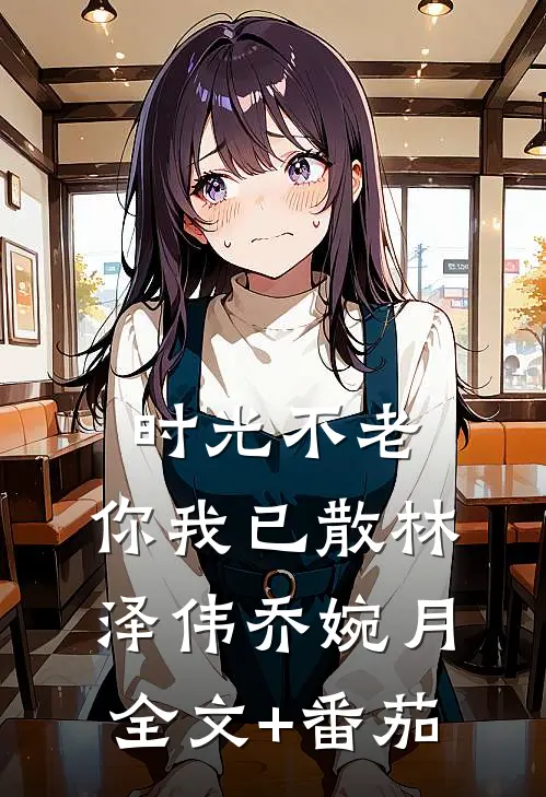 时光不老，你我已散林泽伟乔婉月全文+番茄