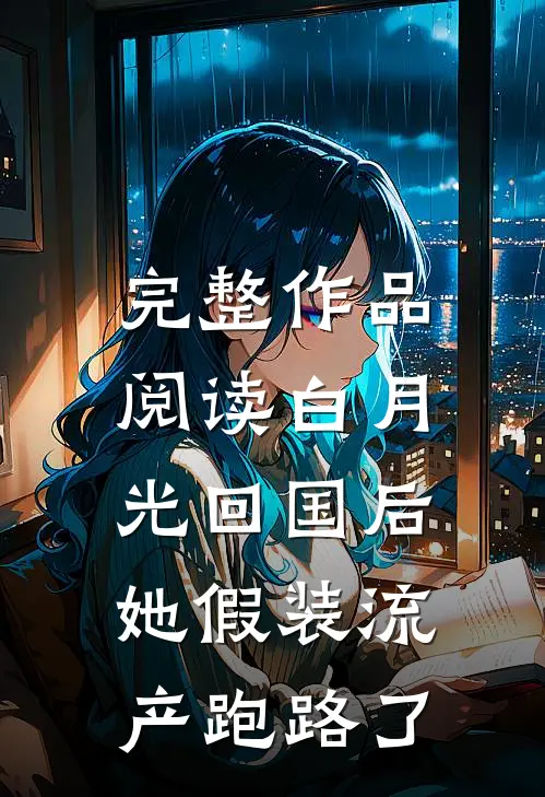 完整作品阅读白月光回国后，她假装流产跑路了