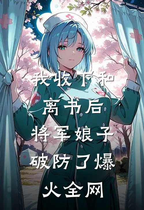 我收下和离书后，将军娘子破防了爆火全网