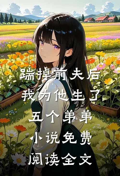 踹掉前夫后，我为他生了五个弟弟小说免费阅读全文