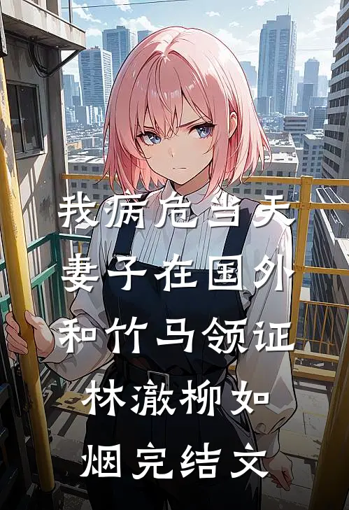 我病危当天，妻子在国外和竹马领证林澈柳如烟完结文